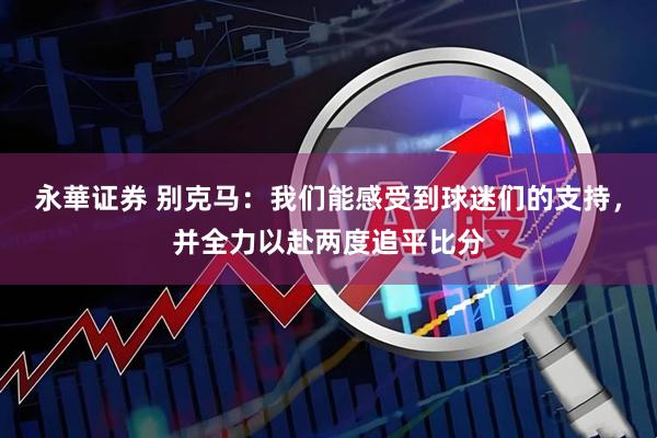 永華证券 别克马：我们能感受到球迷们的支持，并全力以赴两度追平比分