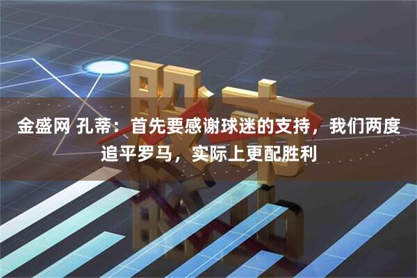 金盛网 孔蒂：首先要感谢球迷的支持，我们两度追平罗马，实际上更配胜利