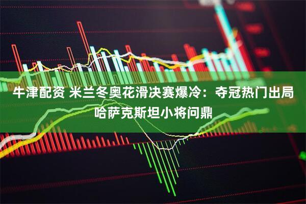 牛津配资 米兰冬奥花滑决赛爆冷:夺冠热门出局哈萨克斯坦小将问鼎