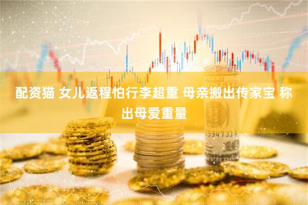 配资猫 女儿返程怕行李超重 母亲搬出传家宝 称出母爱重量