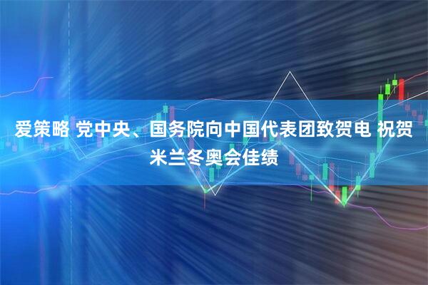 爱策略 党中央、国务院向中国代表团致贺电 祝贺米兰冬奥会佳绩