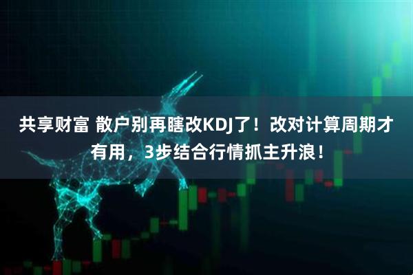 共享财富 散户别再瞎改KDJ了!改对计算周期才有用,3步结合行情抓主升浪!
