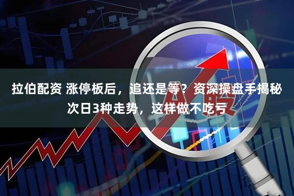 拉伯配资 涨停板后,追还是等?资深操盘手揭秘次日3种走势,这样做不吃亏