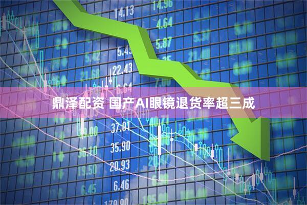 鼎泽配资 国产AI眼镜退货率超三成