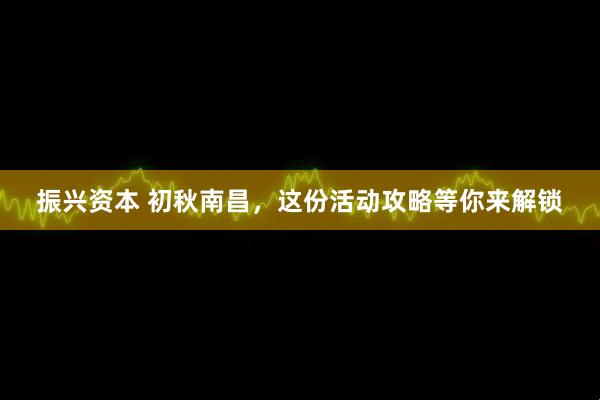 振兴资本 初秋南昌，这份活动攻略等你来解锁