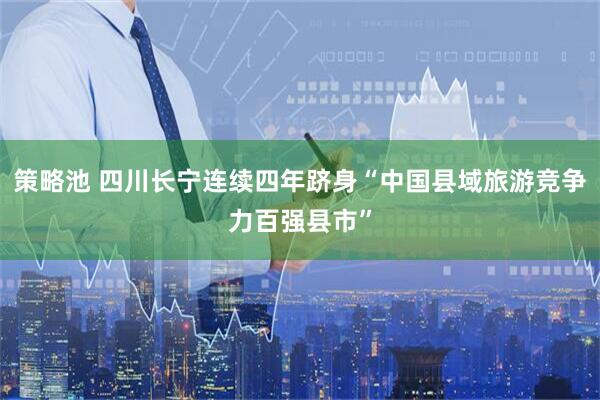 策略池 四川长宁连续四年跻身“中国县域旅游竞争力百强县市”