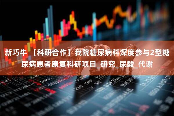新巧牛 【科研合作】我院糖尿病科深度参与2型糖尿病患者康复科研项目_研究_尿酸_代谢