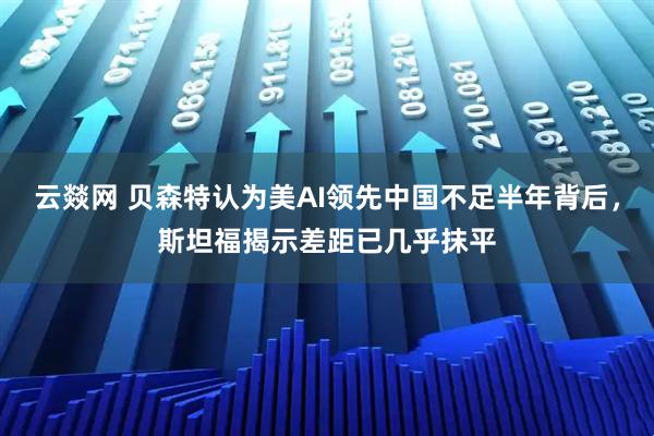 云燚网 贝森特认为美AI领先中国不足半年背后，斯坦福揭示差距已几乎抹平