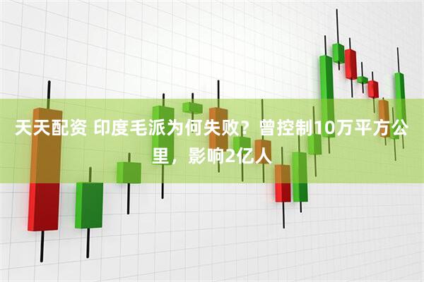 天天配资 印度毛派为何失败？曾控制10万平方公里，影响2亿人