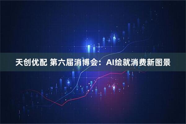 天创优配 第六届消博会：AI绘就消费新图景