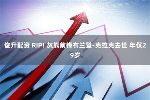 俊升配资 RIP! 灰熊前锋布兰登-克拉克去世 年仅29岁