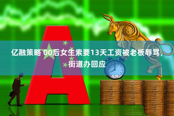 亿融策略 00后女生索要13天工资被老板辱骂，街道办回应