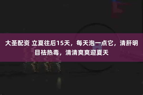 大圣配资 立夏往后15天，每天泡一点它，清肝明目祛热毒，清清爽爽迎夏天